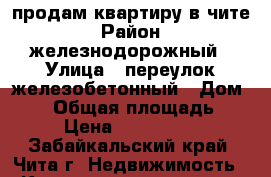 продам квартиру в чите › Район ­ железнодорожный › Улица ­ переулок железобетонный › Дом ­ 10 › Общая площадь ­ 78 › Цена ­ 2 800 000 - Забайкальский край, Чита г. Недвижимость » Квартиры продажа   . Забайкальский край